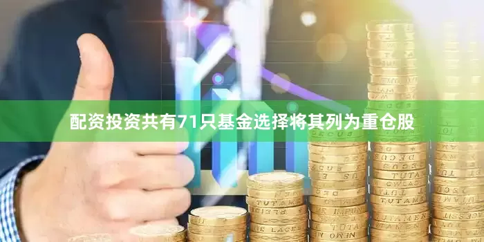 配资投资共有71只基金选择将其列为重仓股