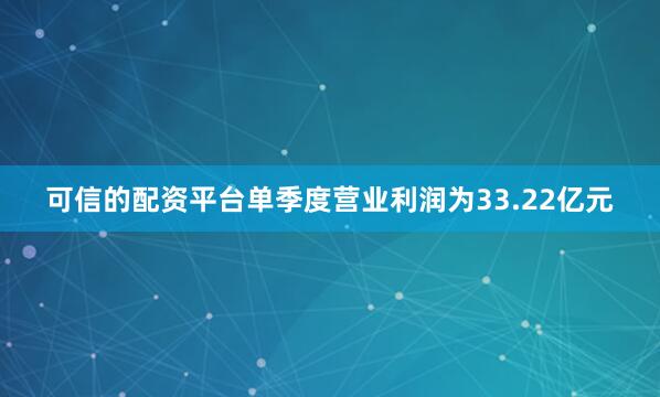 可信的配资平台单季度营业利润为33.22亿元