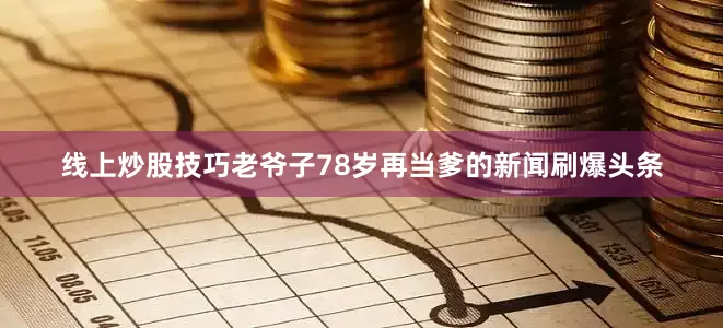 线上炒股技巧老爷子78岁再当爹的新闻刷爆头条