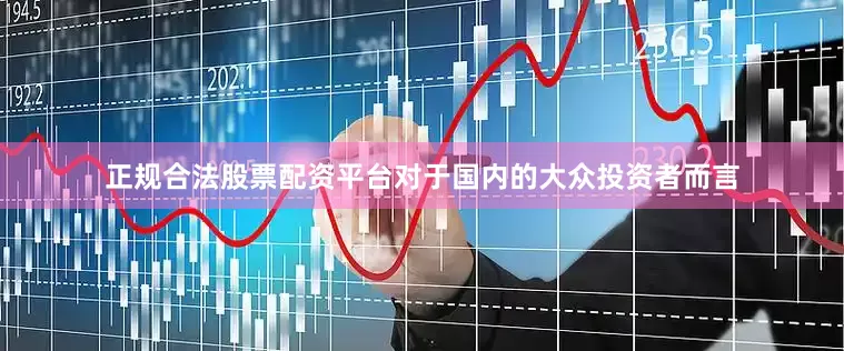 正规合法股票配资平台对于国内的大众投资者而言