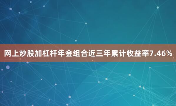 网上炒股加杠杆年金组合近三年累计收益率7.46%