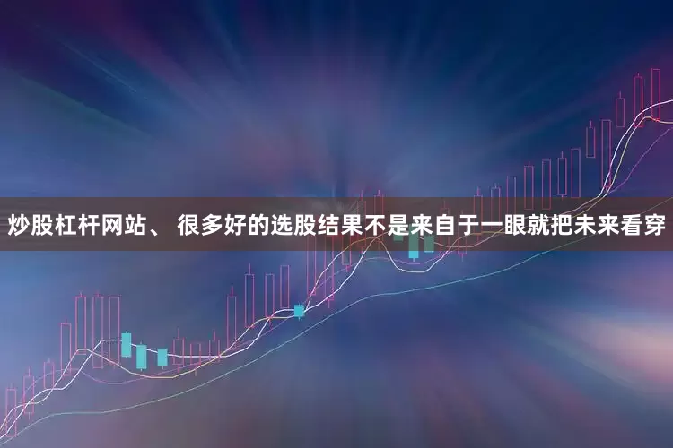 炒股杠杆网站、 很多好的选股结果不是来自于一眼就把未来看穿