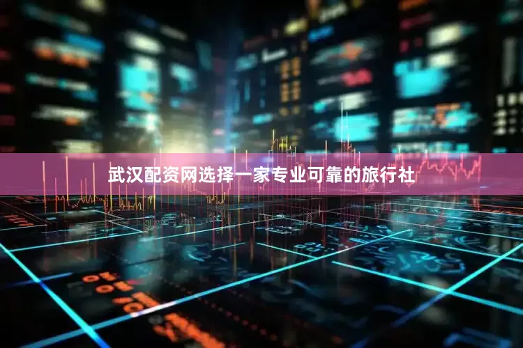 武汉配资网选择一家专业可靠的旅行社