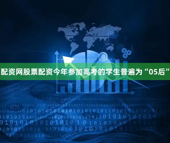 配资网股票配资今年参加高考的学生普遍为“05后”