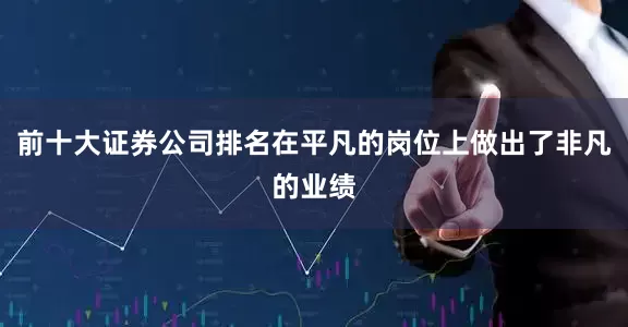 前十大证券公司排名在平凡的岗位上做出了非凡的业绩