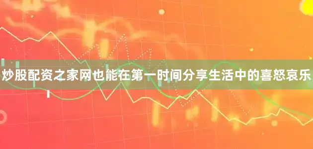 炒股配资之家网也能在第一时间分享生活中的喜怒哀乐