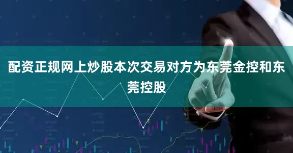 配资正规网上炒股本次交易对方为东莞金控和东莞控股