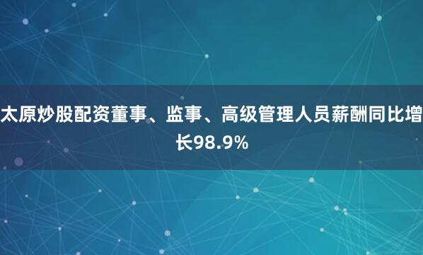 太原炒股配资董事、监事、高级管理人员薪酬同比增长98.9%