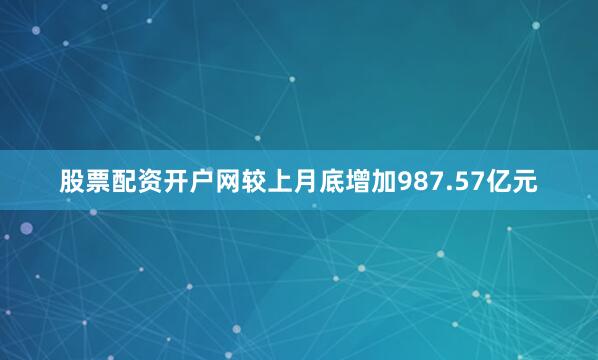 股票配资开户网较上月底增加987.57亿元