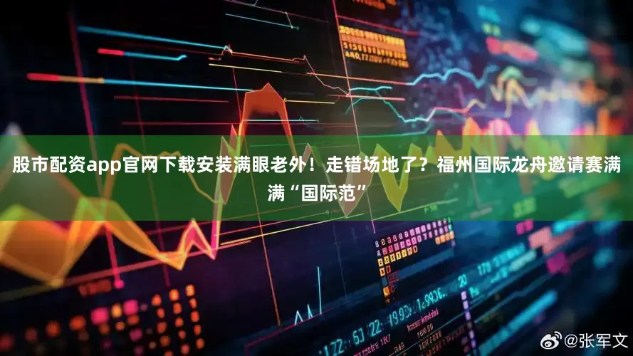 股市配资app官网下载安装满眼老外！走错场地了？福州国际龙舟邀请赛满满“国际范”