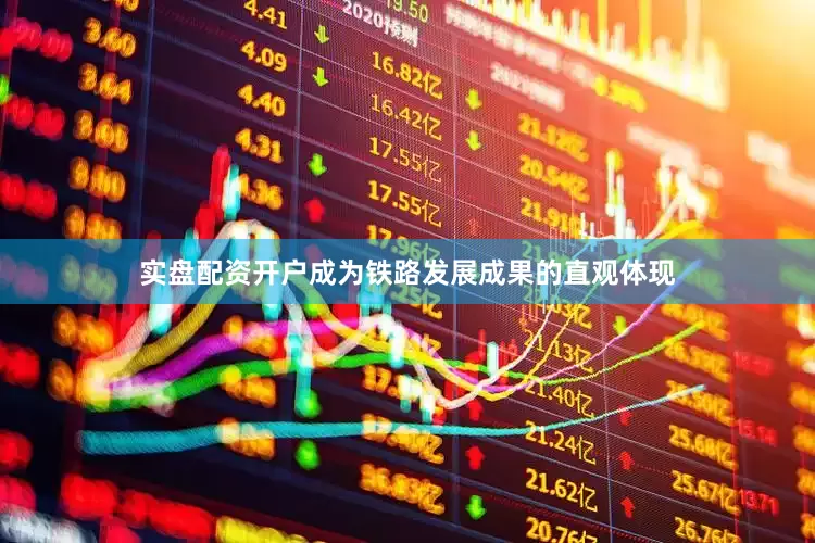 实盘配资开户成为铁路发展成果的直观体现