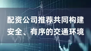 配资公司推荐共同构建安全、有序的交通环境