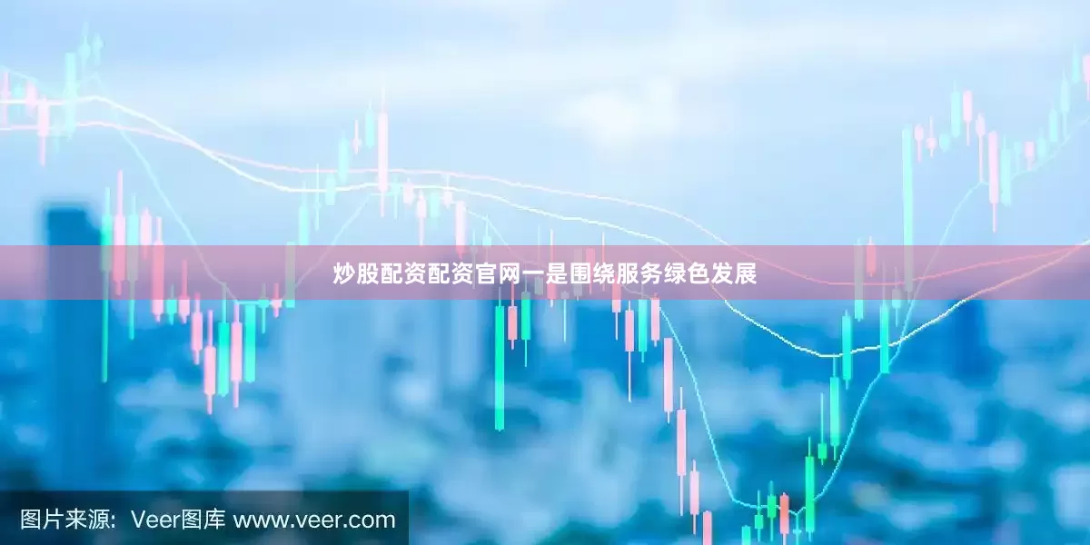 炒股配资配资官网一是围绕服务绿色发展