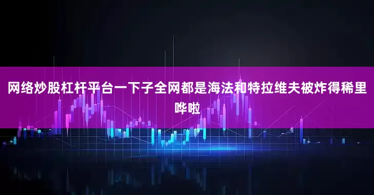 网络炒股杠杆平台一下子全网都是海法和特拉维夫被炸得稀里哗啦