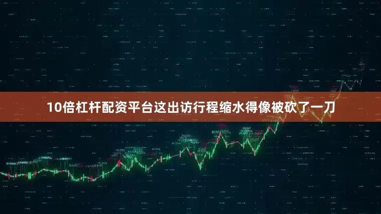 10倍杠杆配资平台这出访行程缩水得像被砍了一刀