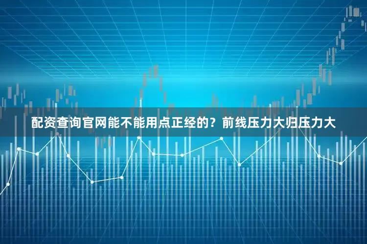 配资查询官网能不能用点正经的？前线压力大归压力大
