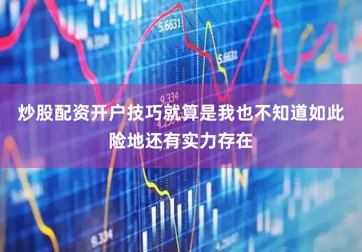 炒股配资开户技巧就算是我也不知道如此险地还有实力存在