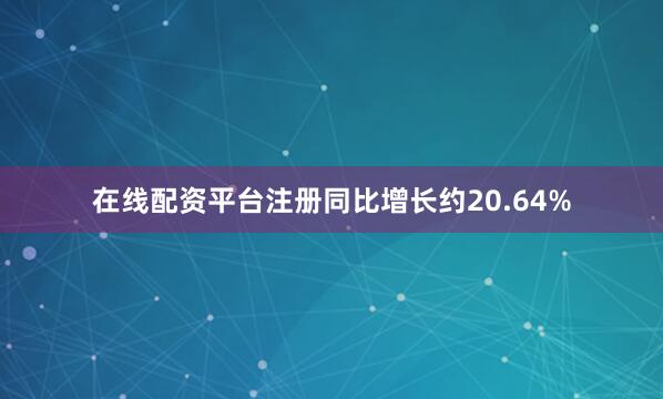 在线配资平台注册同比增长约20.64%