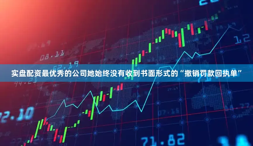 实盘配资最优秀的公司她始终没有收到书面形式的“撤销罚款回执单”