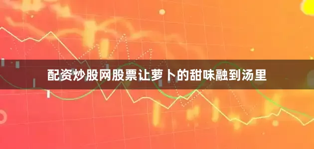 配资炒股网股票让萝卜的甜味融到汤里