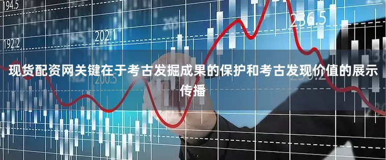 现货配资网关键在于考古发掘成果的保护和考古发现价值的展示传播