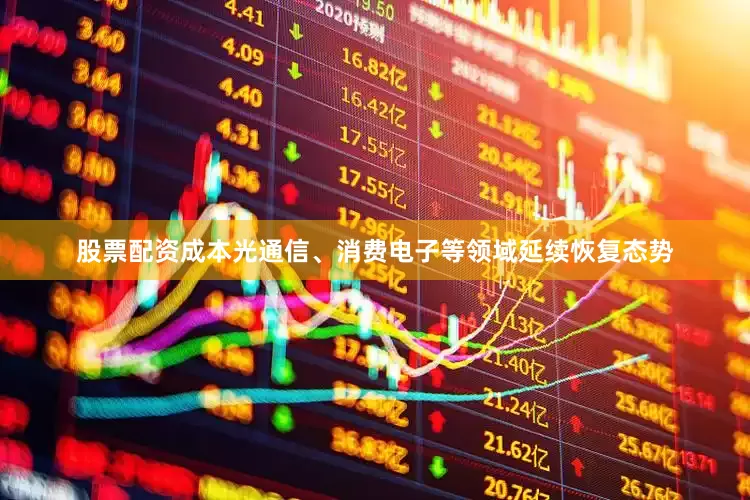 股票配资成本光通信、消费电子等领域延续恢复态势