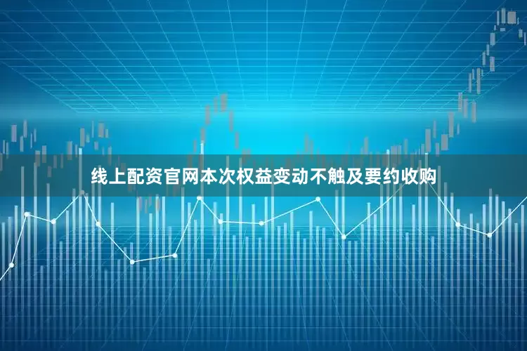 线上配资官网本次权益变动不触及要约收购