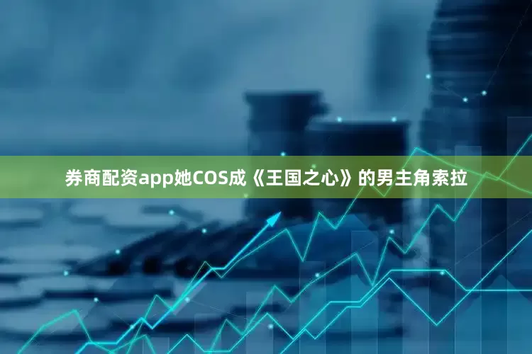 券商配资app她COS成《王国之心》的男主角索拉