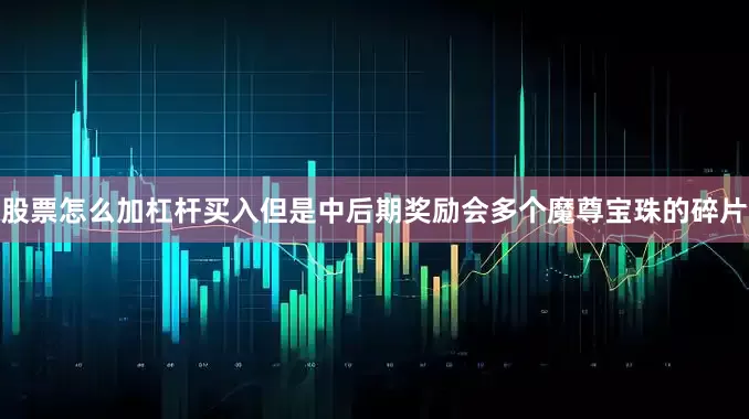 股票怎么加杠杆买入但是中后期奖励会多个魔尊宝珠的碎片