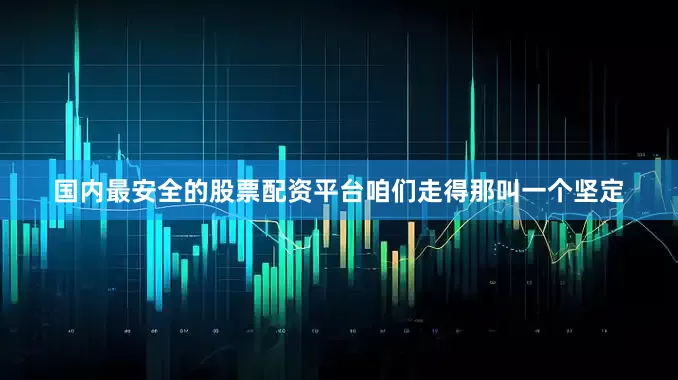 国内最安全的股票配资平台咱们走得那叫一个坚定