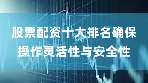 股票配资十大排名确保操作灵活性与安全性