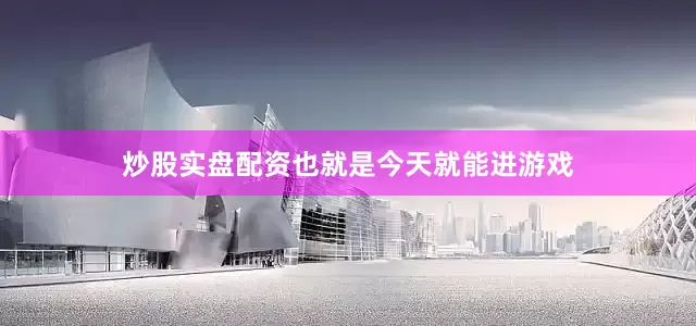 炒股实盘配资也就是今天就能进游戏