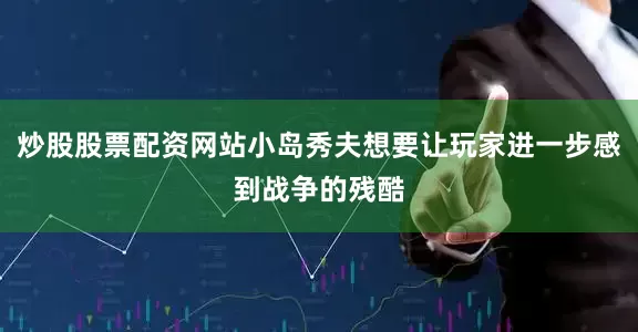 炒股股票配资网站小岛秀夫想要让玩家进一步感到战争的残酷