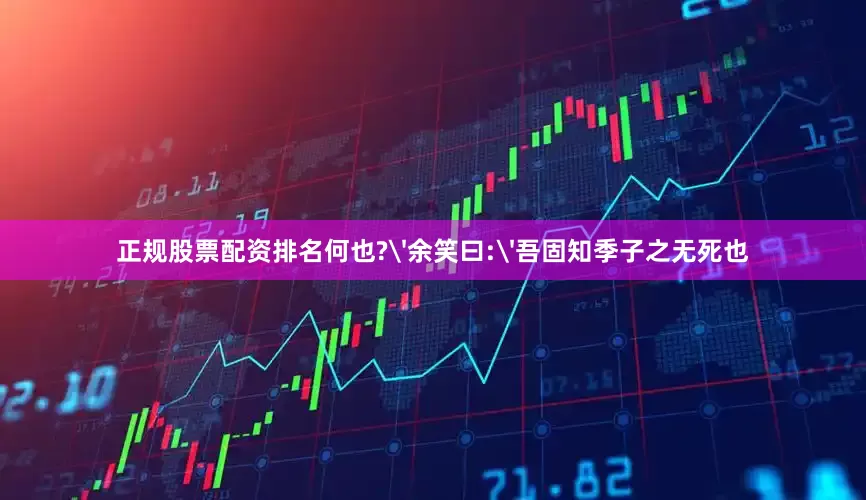 正规股票配资排名何也?'余笑曰:'吾固知季子之无死也