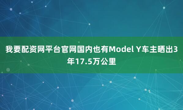 我要配资网平台官网国内也有Model Y车主晒出3年17.5万公里