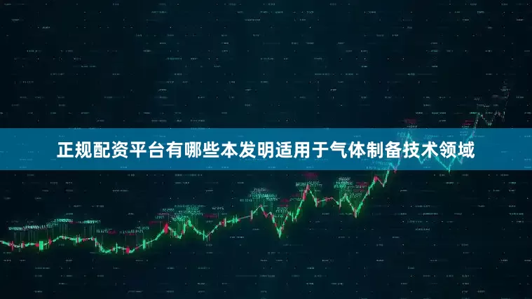 正规配资平台有哪些本发明适用于气体制备技术领域