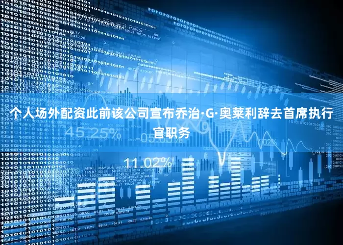 个人场外配资此前该公司宣布乔治·G·奥莱利辞去首席执行官职务