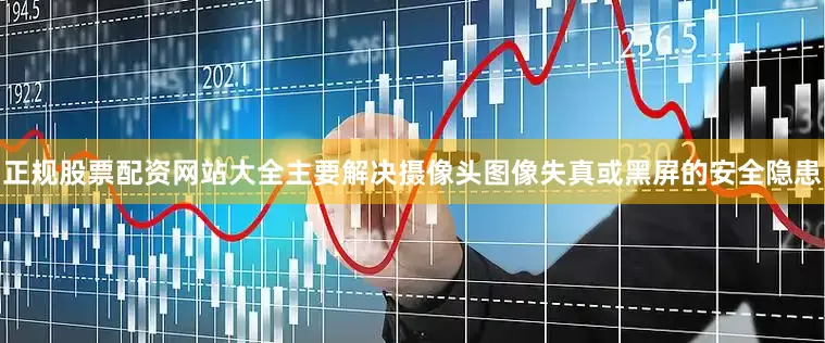 正规股票配资网站大全主要解决摄像头图像失真或黑屏的安全隐患