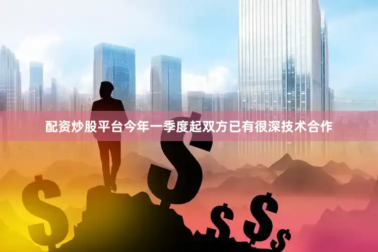 配资炒股平台今年一季度起双方已有很深技术合作